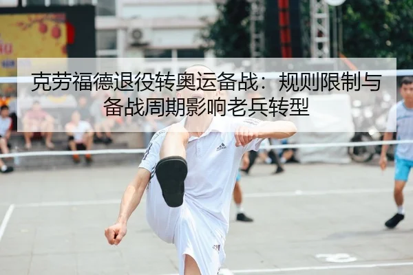克劳福德退役转奥运备战：规则限制与备战周期影响老兵转型